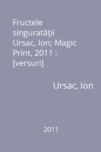 Fructele singuratăţii   Ursac, Ion; Magic Print, 2011 : [versuri]
