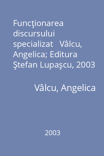 Funcţionarea discursului specializat   Vâlcu, Angelica; Editura Ştefan Lupaşcu, 2003