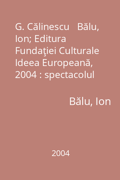 G. Călinescu   Bălu, Ion; Editura Fundaţiei Culturale Ideea Europeană, 2004 : spectacolul personalităţii