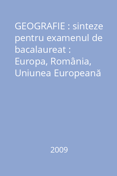 GEOGRAFIE : sinteze pentru examenul de bacalaureat : Europa, România, Uniunea Europeană