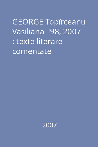 GEORGE Topîrceanu   Vasiliana  '98, 2007 : texte literare comentate