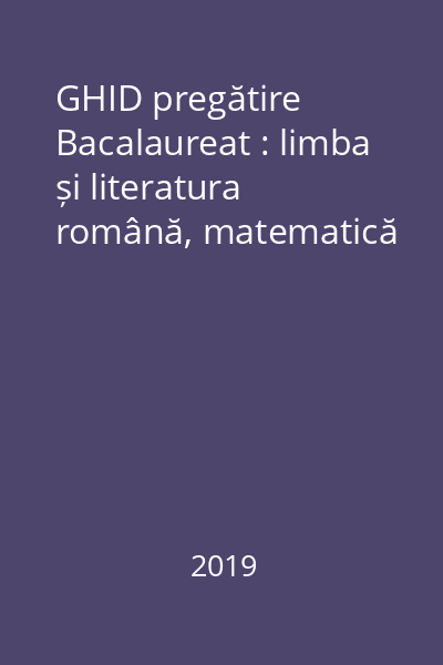 GHID pregătire Bacalaureat : limba și literatura română, matematică