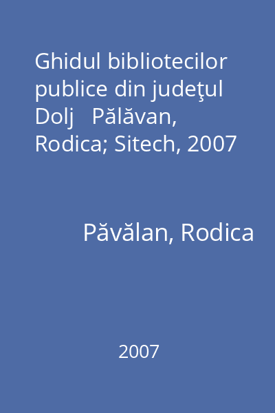 Ghidul bibliotecilor publice din judeţul Dolj   Pălăvan, Rodica; Sitech, 2007