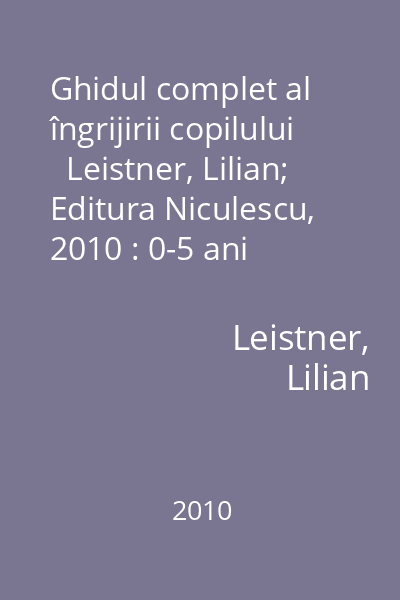 Ghidul complet al îngrijirii copilului   Leistner, Lilian; Editura Niculescu, 2010 : 0-5 ani