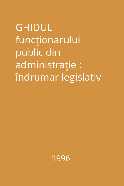 GHIDUL funcţionarului public din administraţie : îndrumar legislativ şi acte normative de bază