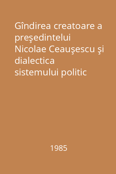 Gîndirea creatoare a preşedintelui Nicolae Ceauşescu şi dialectica sistemului politic al României Socialiste : culegere de studii