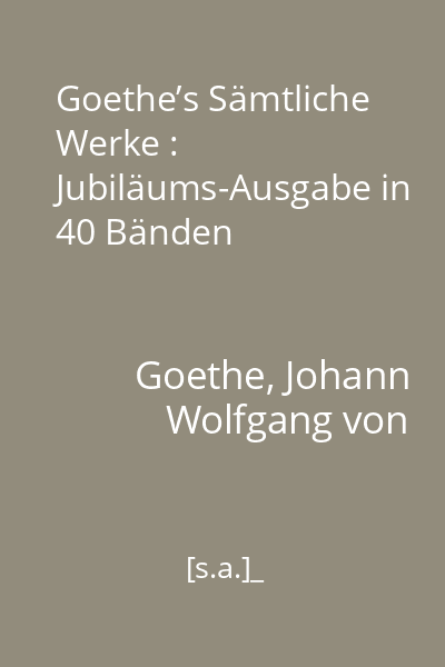 Goethe’s Sämtliche Werke : Jubiläums-Ausgabe in 40 Bänden
