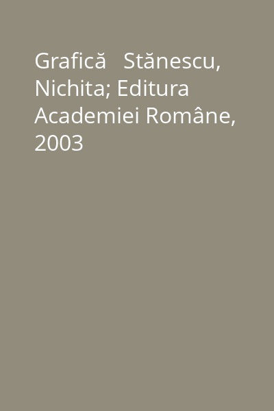 Grafică   Stănescu, Nichita; Editura Academiei Române, 2003
