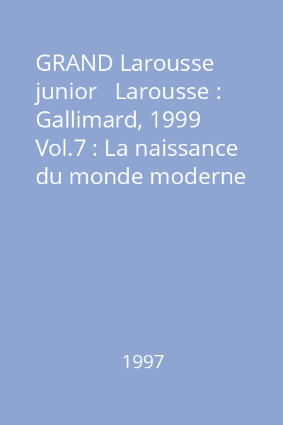 GRAND Larousse junior   Larousse : Gallimard, 1999  Vol.7 : La naissance du monde moderne