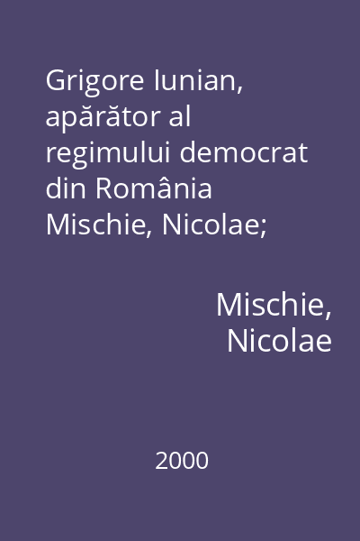 Grigore Iunian, apărător al regimului democrat din România   Mischie, Nicolae; Editura Fundaţiei  "Constantin Brâncuşi ", 2000