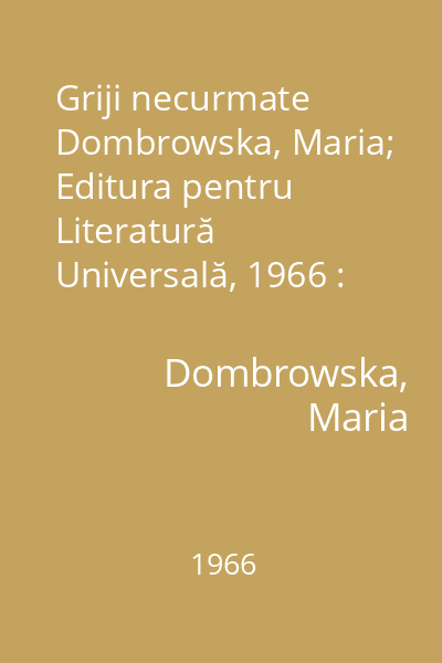Griji necurmate   Dombrowska, Maria; Editura pentru Literatură Universală, 1966 : [roman]