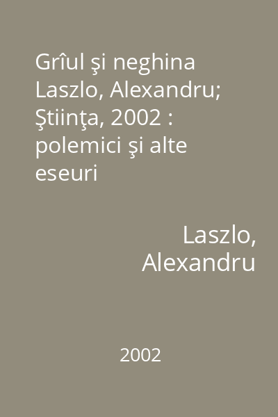 Grîul şi neghina   Laszlo, Alexandru; Ştiinţa, 2002 : polemici şi alte eseuri