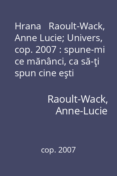 Hrana   Raoult-Wack, Anne Lucie; Univers, cop. 2007 : spune-mi ce mănânci, ca să-ţi spun cine eşti