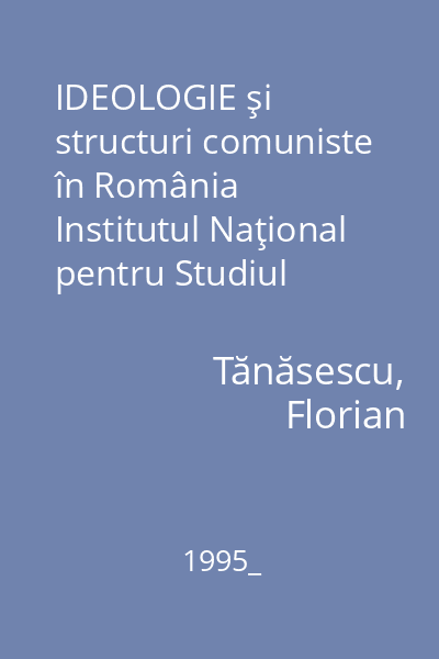 IDEOLOGIE şi structuri comuniste în România   Institutul Naţional pentru Studiul Totalitarismului, 1995_
