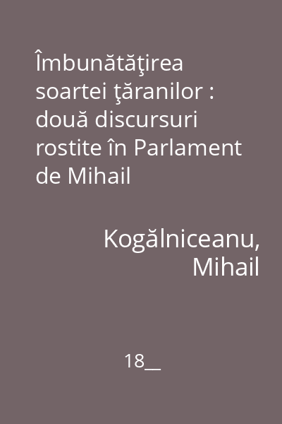 Îmbunătăţirea soartei ţăranilor : două discursuri rostite în Parlament de Mihail Kogâlniceanu în zilele de 25 Maiu şi 1 Iunie 1862