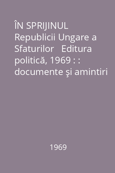 ÎN SPRIJINUL Republicii Ungare a Sfaturilor   Editura politică, 1969 : : documente şi amintiri