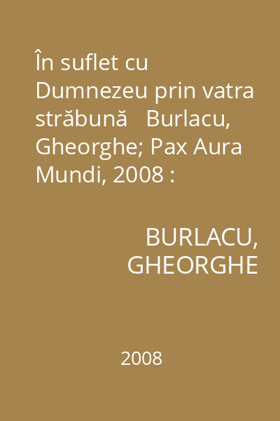În suflet cu Dumnezeu prin vatra străbună   Burlacu, Gheorghe; Pax Aura Mundi, 2008 : [versuri]