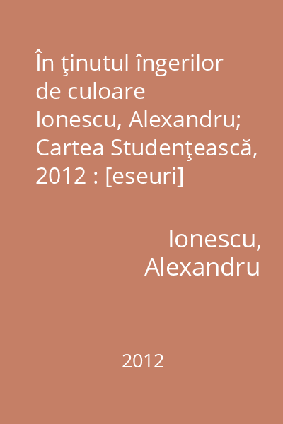 În ţinutul îngerilor de culoare   Ionescu, Alexandru; Cartea Studenţească, 2012 : [eseuri]