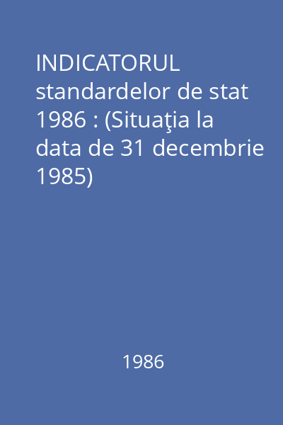 INDICATORUL standardelor de stat 1986 : (Situaţia la data de 31 decembrie 1985)