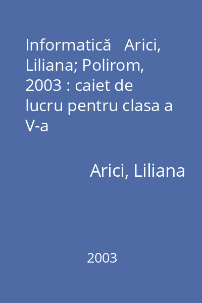 Informatică   Arici, Liliana; Polirom, 2003 : caiet de lucru pentru clasa a V-a