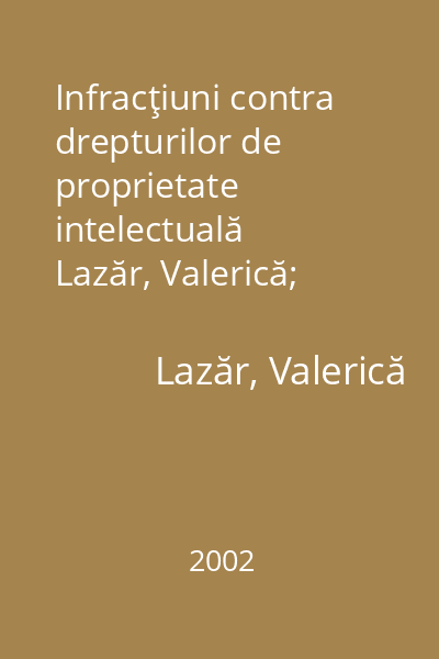 Infracţiuni contra drepturilor de proprietate intelectuală   Lazăr, Valerică; Lumina Lex, 2002