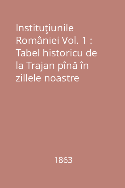 Instituţiunile României Vol. 1 : Tabel historicu de la Trajan pînă în zillele noastre