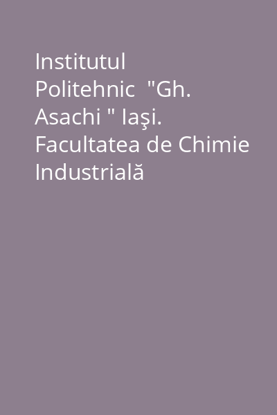 Institutul Politehnic  "Gh. Asachi " Iaşi. Facultatea de Chimie Industrială