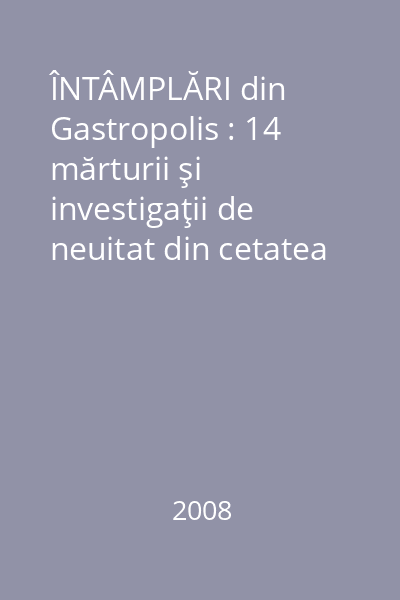 ÎNTÂMPLĂRI din Gastropolis : 14 mărturii şi investigaţii de neuitat din cetatea ideală a gastronomilor şi gastrofililor