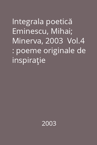 Integrala poetică   Eminescu, Mihai; Minerva, 2003  Vol.4 : poeme originale de inspiraţie folclorică ; inedite din publicaţii reconstituiri şi autonomizări