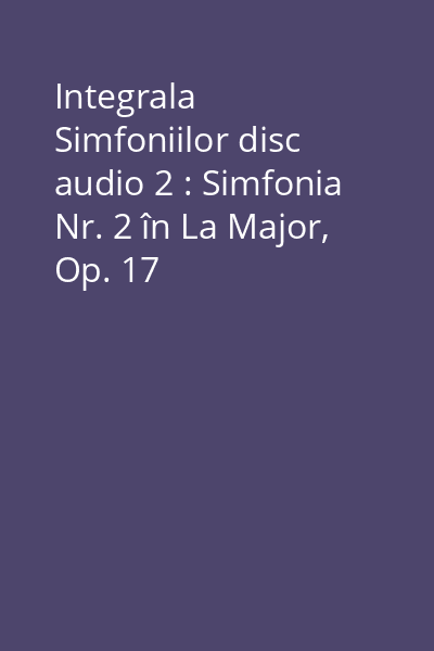 Integrala Simfoniilor disc audio 2 : Simfonia Nr. 2 în La Major, Op. 17