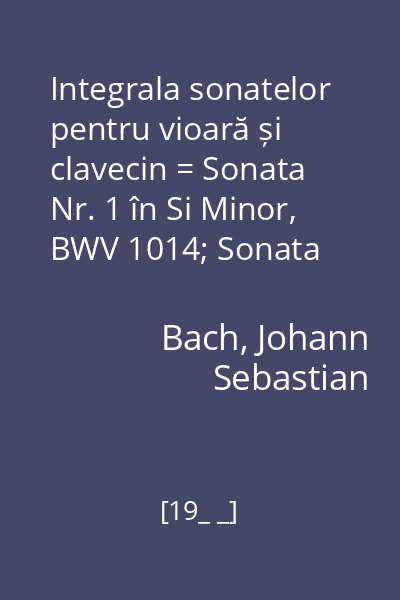 Integrala sonatelor pentru vioară și clavecin = Sonata Nr. 1 în Si Minor, BWV 1014; Sonata Nr.5 în Fa Minor, BWV 1018; Sonata Nr.3 în Fa Minor, BWV 1016 Vol.1