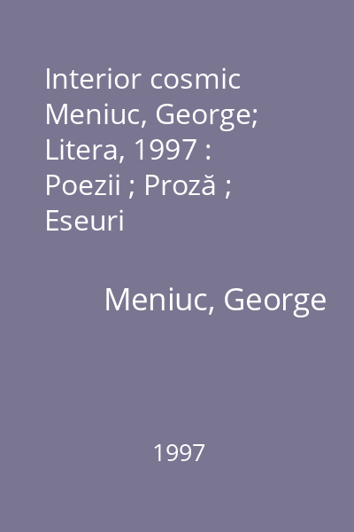 Interior cosmic   Meniuc, George; Litera, 1997 : Poezii ; Proză ; Eseuri
