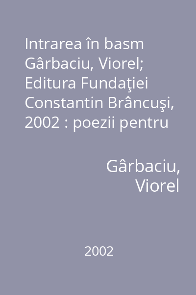 Intrarea în basm   Gârbaciu, Viorel; Editura Fundaţiei Constantin Brâncuşi, 2002 : poezii pentru copii