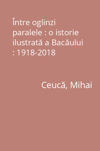 Între oglinzi paralele : o istorie ilustrată a Bacăului : 1918-2018