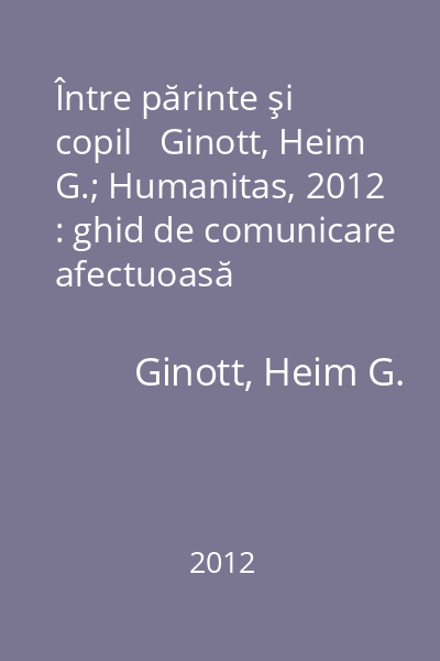 Între părinte şi copil   Ginott, Heim G.; Humanitas, 2012 : ghid de comunicare afectuoasă