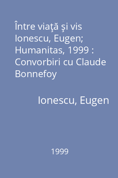 Între viaţă şi vis   Ionescu, Eugen; Humanitas, 1999 : Convorbiri cu Claude Bonnefoy