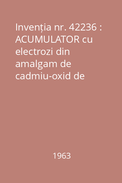 Invenția nr. 42236 : ACUMULATOR cu electrozi din amalgam de cadmiu-oxid de zinc-argint, cu electrolit alcalin