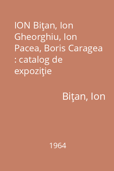 ION Biţan, Ion Gheorghiu, Ion Pacea, Boris Caragea : catalog de expoziţie