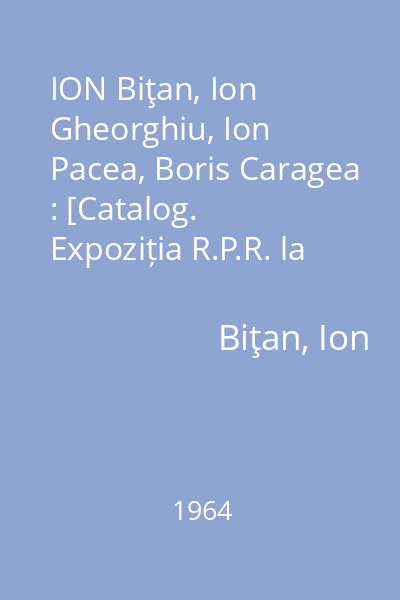 ION Biţan, Ion Gheorghiu, Ion Pacea, Boris Caragea : [Catalog. Expoziția R.P.R. la  Bienala de la Venația]