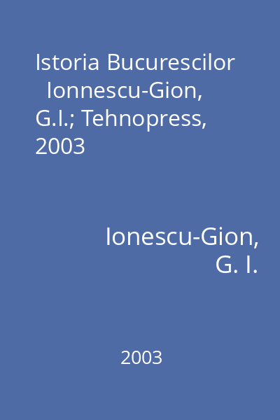 Istoria Bucurescilor   Ionnescu-Gion, G.I.; Tehnopress, 2003