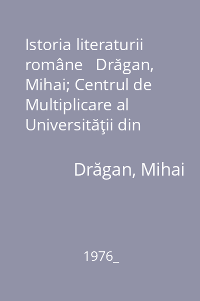 Istoria literaturii române   Drăgan, Mihai; Centrul de Multiplicare al Universităţii din Iaşi, 1976_ : epoca Marii Clasici