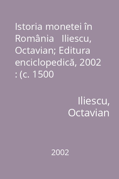 Istoria monetei în România   Iliescu, Octavian; Editura enciclopedică, 2002 : (c. 1500 î.e.n.-2000) : Cronologie-Bibliografie-Glosar