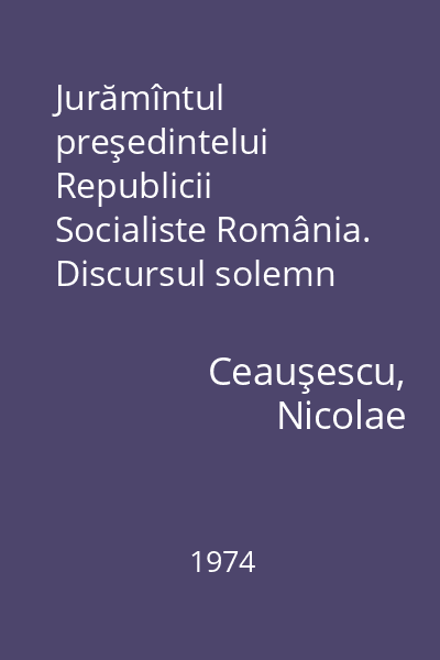 Jurămîntul preşedintelui Republicii Socialiste România. Discursul solemn rostit la Marea Adunare Naţională cu ocazia alegerii.... : 28 martie 1974