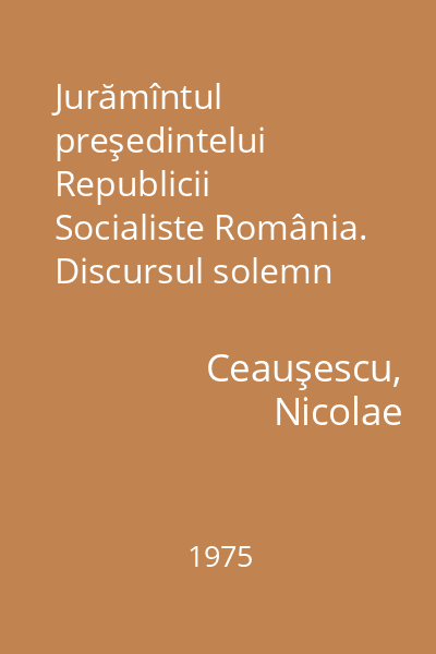Jurămîntul preşedintelui Republicii Socialiste România. Discursul solemn rostit la Marea Adunare Naţională cu ocazia realegerii.... : 17 martie 1975