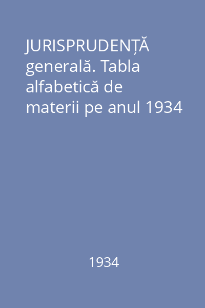 JURISPRUDENȚĂ generală. Tabla alfabetică de materii pe anul 1934