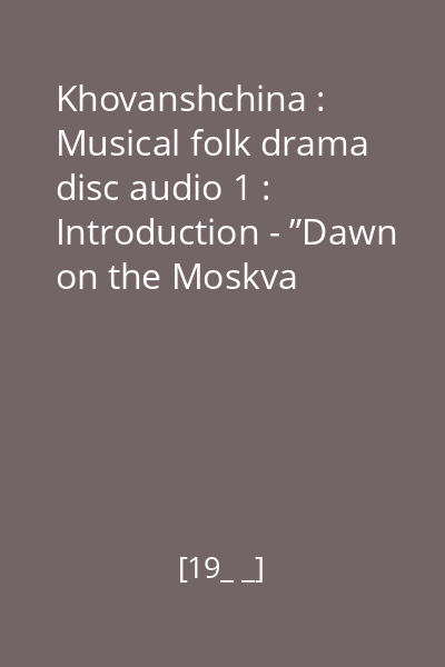 Khovanshchina : Musical folk drama disc audio 1 : Introduction - ”Dawn on the Moskva river”; Act I - „Red square”