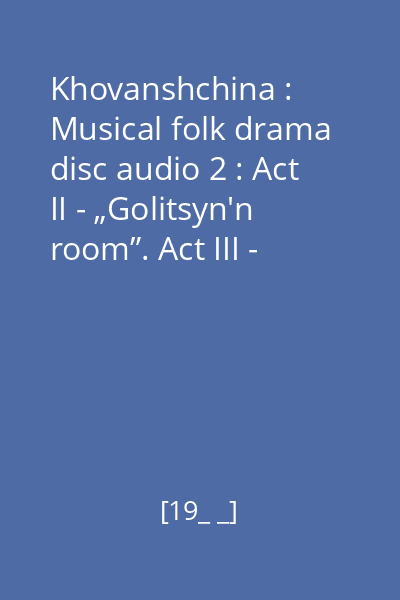 Khovanshchina : Musical folk drama disc audio 2 : Act II - „Golitsyn'n room”. Act III - „Streltsy neighbourhood”