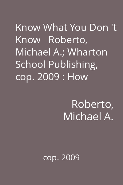 Know What You Don 't Know   Roberto, Michael A.; Wharton School Publishing, cop. 2009 : How Great Leaders Prevent Problems Before They Happen
