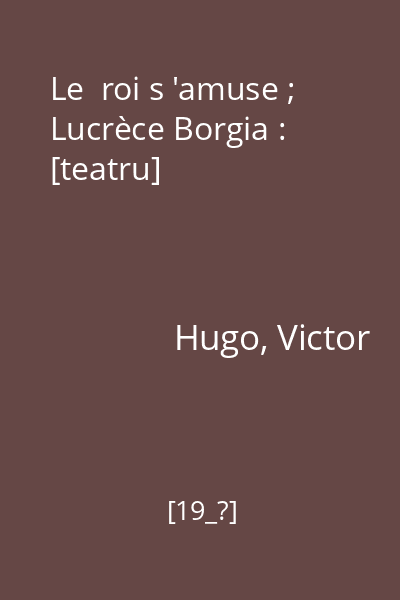 Le  roi s 'amuse ; Lucrèce Borgia : [teatru]