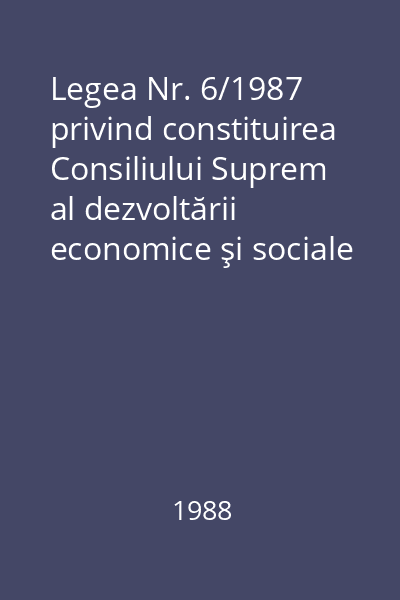 Legea Nr. 6/1987 privind constituirea Consiliului Suprem al dezvoltării economice şi sociale a României, avînd rolul elaborării orientărilor de perspectivă şi a planurilor naţionale unice de dezvoltare economică şi socială a ţării